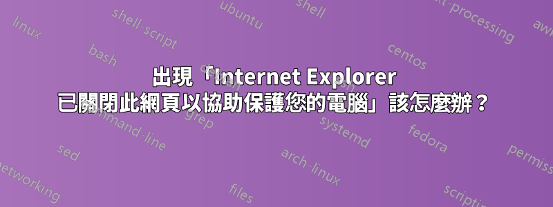 出現「Internet Explorer 已關閉此網頁以協助保護您的電腦」該怎麼辦?