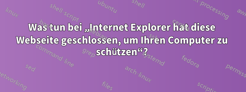 Was tun bei „Internet Explorer hat diese Webseite geschlossen, um Ihren Computer zu schützen“?