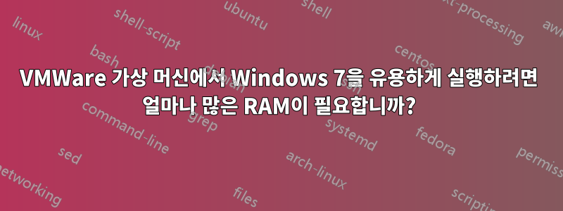 VMWare 가상 머신에서 Windows 7을 유용하게 실행하려면 얼마나 많은 RAM이 필요합니까?