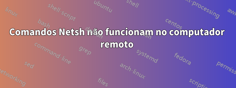 Comandos Netsh não funcionam no computador remoto