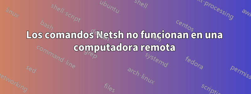 Los comandos Netsh no funcionan en una computadora remota