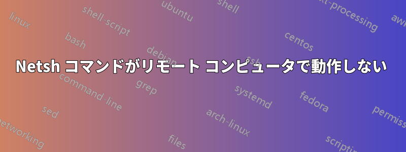 Netsh コマンドがリモート コンピュータで動作しない