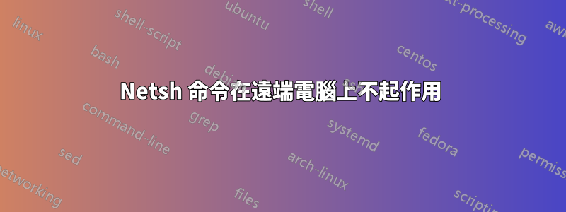 Netsh 命令在遠端電腦上不起作用
