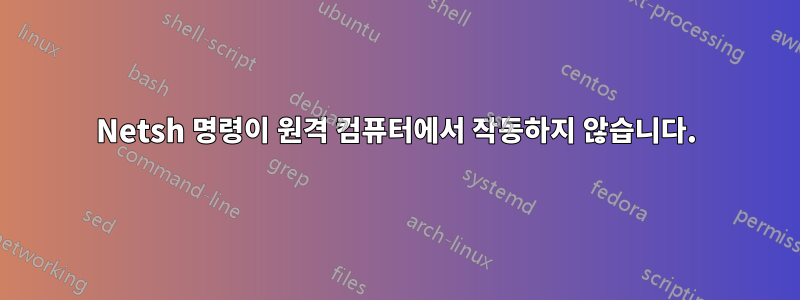Netsh 명령이 원격 컴퓨터에서 작동하지 않습니다.