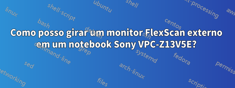 Como posso girar um monitor FlexScan externo em um notebook Sony VPC-Z13V5E?