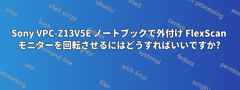 Sony VPC-Z13V5E ノートブックで外付け FlexScan モニターを回転させるにはどうすればいいですか?