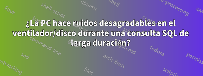 ¿La PC hace ruidos desagradables en el ventilador/disco durante una consulta SQL de larga duración?