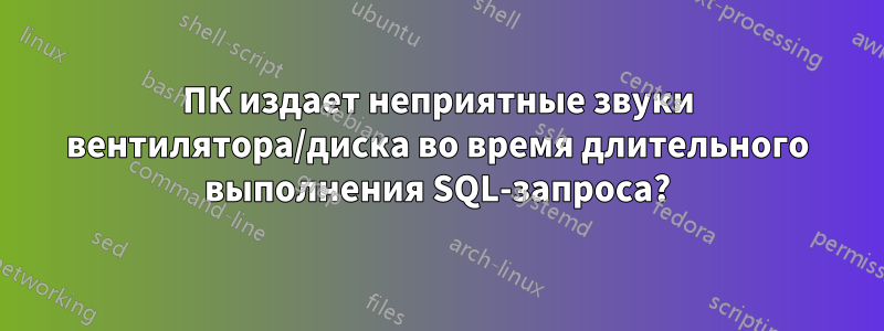 ПК издает неприятные звуки вентилятора/диска во время длительного выполнения SQL-запроса?