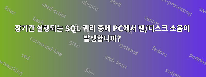 장기간 실행되는 SQL 쿼리 중에 PC에서 팬/디스크 소음이 발생합니까?