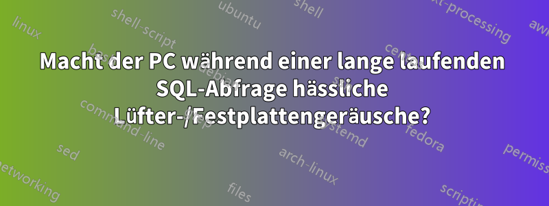Macht der PC während einer lange laufenden SQL-Abfrage hässliche Lüfter-/Festplattengeräusche?