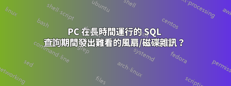PC 在長時間運行的 SQL 查詢期間發出難看的風扇/磁碟雜訊？