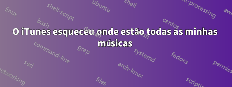 O iTunes esqueceu onde estão todas as minhas músicas