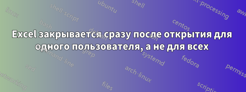 Excel закрывается сразу после открытия для одного пользователя, а не для всех