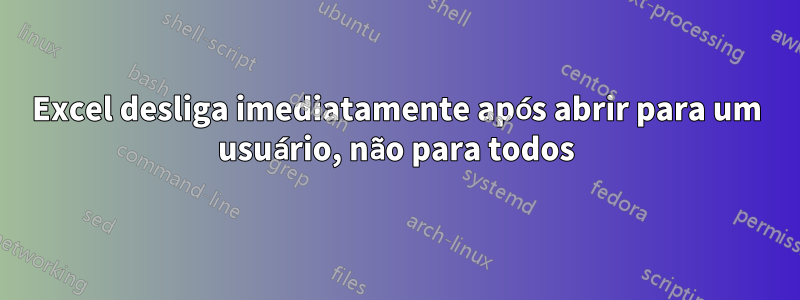 Excel desliga imediatamente após abrir para um usuário, não para todos