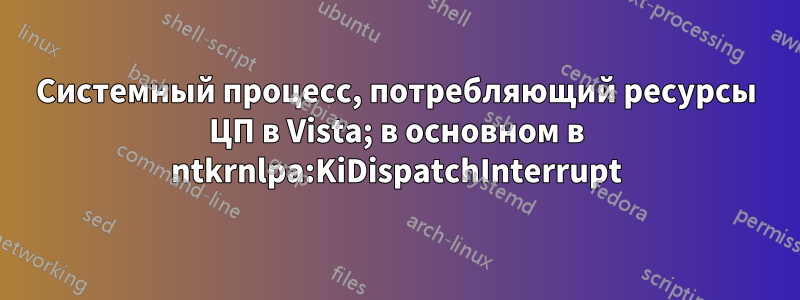 Системный процесс, потребляющий ресурсы ЦП в Vista; в основном в ntkrnlpa:KiDispatchInterrupt