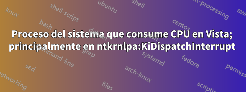 Proceso del sistema que consume CPU en Vista; principalmente en ntkrnlpa:KiDispatchInterrupt