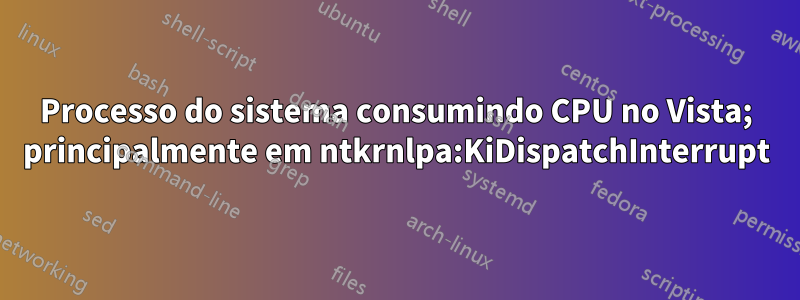 Processo do sistema consumindo CPU no Vista; principalmente em ntkrnlpa:KiDispatchInterrupt