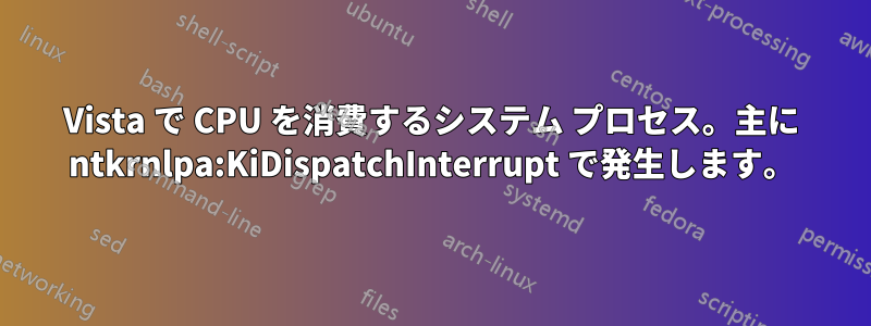 Vista で CPU を消費するシステム プロセス。主に ntkrnlpa:KiDispatchInterrupt で発生します。