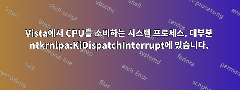 Vista에서 CPU를 소비하는 시스템 프로세스. 대부분 ntkrnlpa:KiDispatchInterrupt에 있습니다.