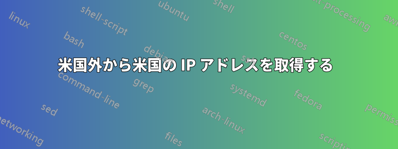 米国外から米国の IP アドレスを取得する 
