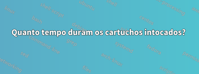 Quanto tempo duram os cartuchos intocados?