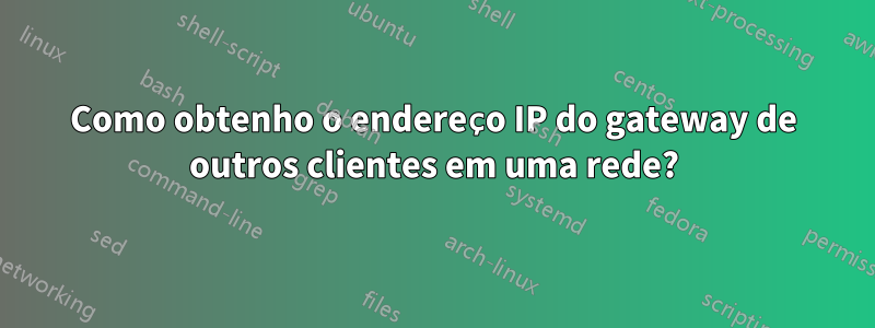 Como obtenho o endereço IP do gateway de outros clientes em uma rede?