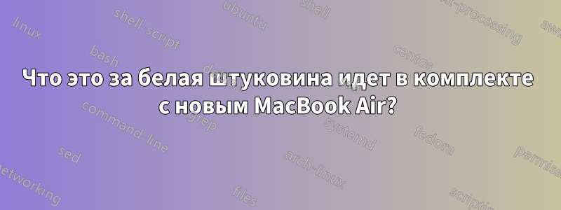 Что это за белая штуковина идет в комплекте с новым MacBook Air?
