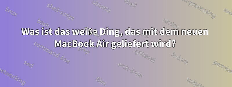 Was ist das weiße Ding, das mit dem neuen MacBook Air geliefert wird?