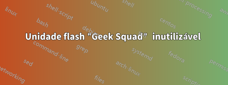 Unidade flash "Geek Squad" inutilizável