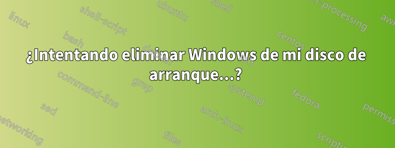 ¿Intentando eliminar Windows de mi disco de arranque...?