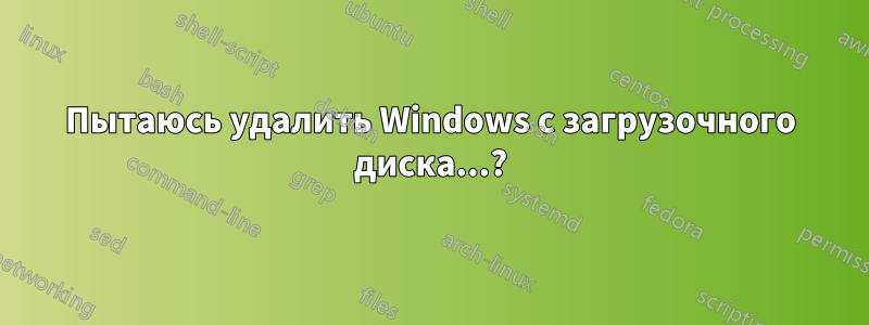 Пытаюсь удалить Windows с загрузочного диска...?