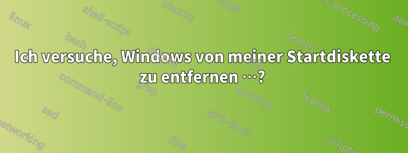 Ich versuche, Windows von meiner Startdiskette zu entfernen …?