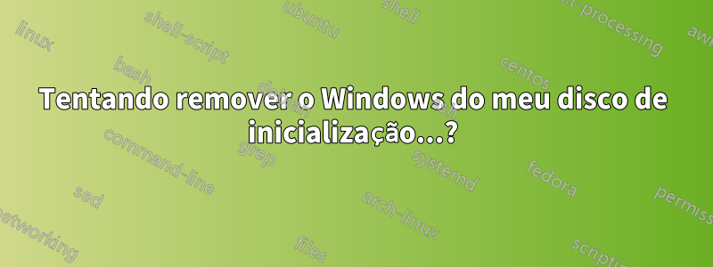 Tentando remover o Windows do meu disco de inicialização...?