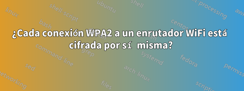 ¿Cada conexión WPA2 a un enrutador WiFi está cifrada por sí misma?