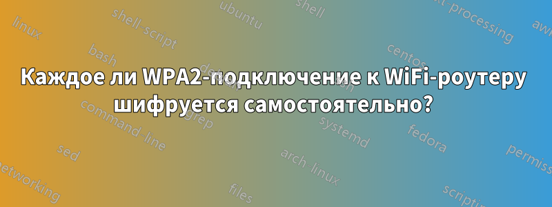 Каждое ли WPA2-подключение к WiFi-роутеру шифруется самостоятельно?