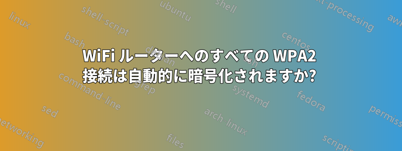 WiFi ルーターへのすべての WPA2 接続は自動的に暗号化されますか?