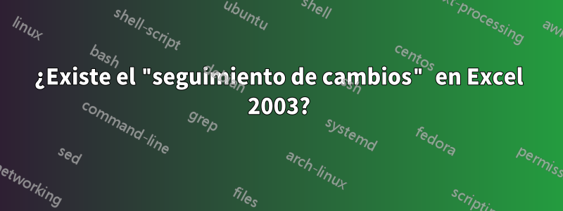 ¿Existe el "seguimiento de cambios" en Excel 2003?