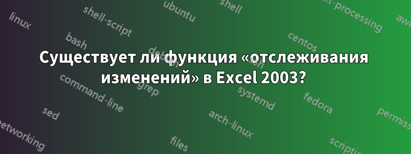 Существует ли функция «отслеживания изменений» в Excel 2003?