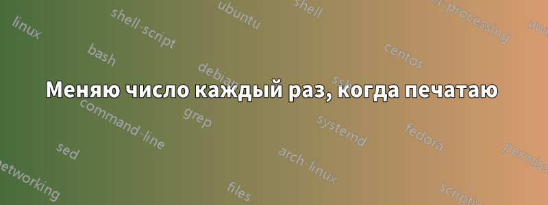 Меняю число каждый раз, когда печатаю