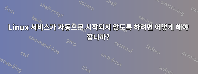 Linux 서비스가 자동으로 시작되지 않도록 하려면 어떻게 해야 합니까?