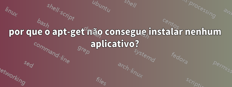 por que o apt-get não consegue instalar nenhum aplicativo?