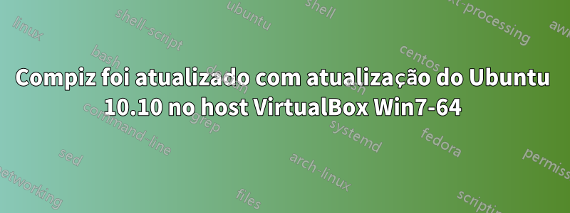 Compiz foi atualizado com atualização do Ubuntu 10.10 no host VirtualBox Win7-64