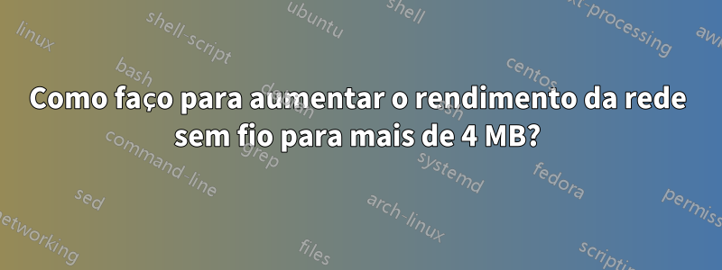 Como faço para aumentar o rendimento da rede sem fio para mais de 4 MB?