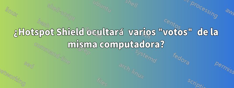 ¿Hotspot Shield ocultará varios "votos" de la misma computadora?