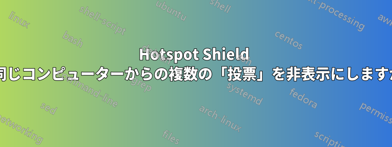 Hotspot Shield は同じコンピューターからの複数の「投票」を非表示にしますか?