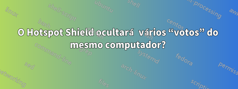 O Hotspot Shield ocultará vários “votos” do mesmo computador?