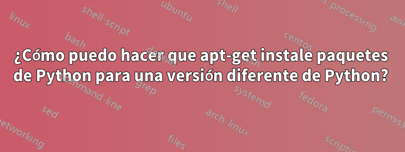 ¿Cómo puedo hacer que apt-get instale paquetes de Python para una versión diferente de Python?