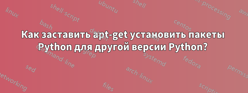 Как заставить apt-get установить пакеты Python для другой версии Python?