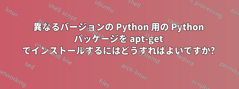 異なるバージョンの Python 用の Python パッケージを apt-get でインストールするにはどうすればよいですか?