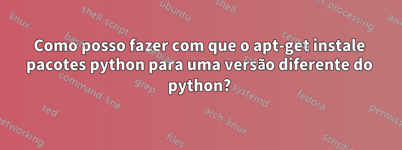 Como posso fazer com que o apt-get instale pacotes python para uma versão diferente do python?